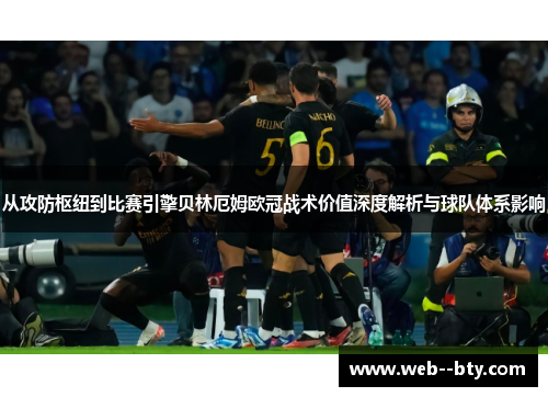 从攻防枢纽到比赛引擎贝林厄姆欧冠战术价值深度解析与球队体系影响