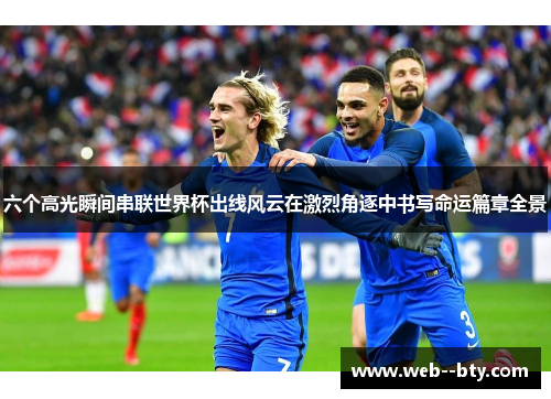 六个高光瞬间串联世界杯出线风云在激烈角逐中书写命运篇章全景