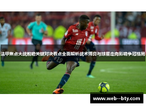 法甲焦点大战前瞻关键对决看点全面解析战术博弈与球星走向影响争冠格局