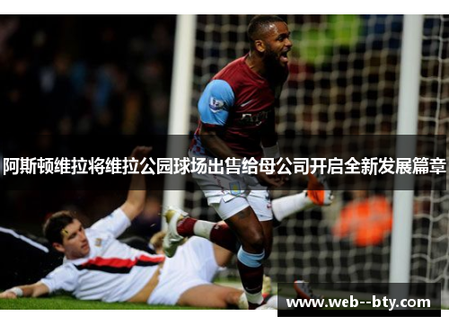 阿斯顿维拉将维拉公园球场出售给母公司开启全新发展篇章