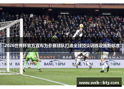 2026世界杯官方宣布为参赛球队打造全球顶尖训练设施新标准