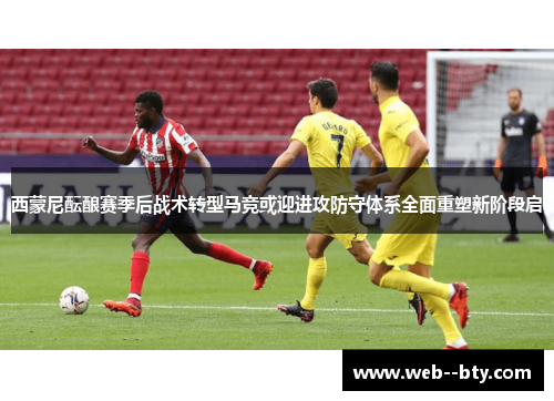 西蒙尼酝酿赛季后战术转型马竞或迎进攻防守体系全面重塑新阶段启