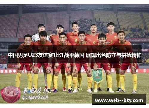中国男足U23友谊赛1比1战平韩国 展现出色防守与拼搏精神