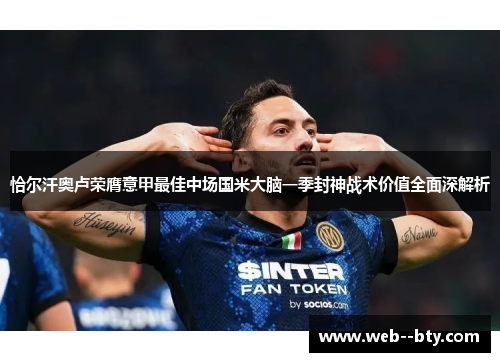 恰尔汗奥卢荣膺意甲最佳中场国米大脑一季封神战术价值全面深解析
