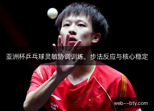 亚洲杯乒乓球灵敏协调训练，步法反应与核心稳定